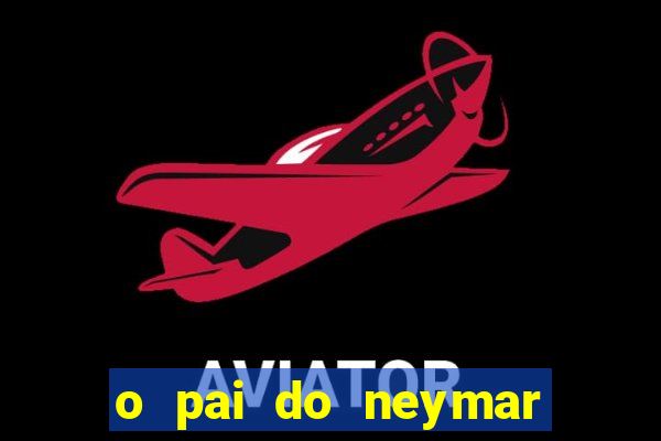 o pai do neymar era jogador de futebol